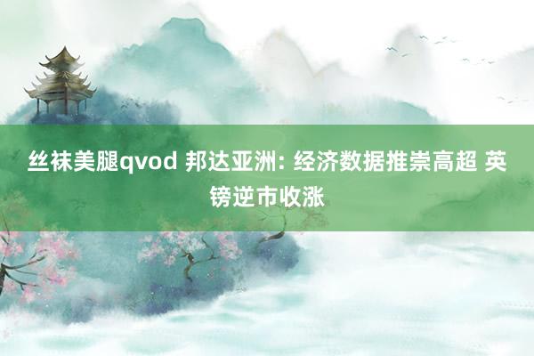 丝袜美腿qvod 邦达亚洲: 经济数据推崇高超 英镑逆市收涨