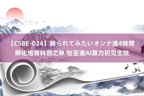 【CSBE-024】騎られてみたいオンナ達4時間 孵化培育科创之林 怡亚通AI算力初见生效