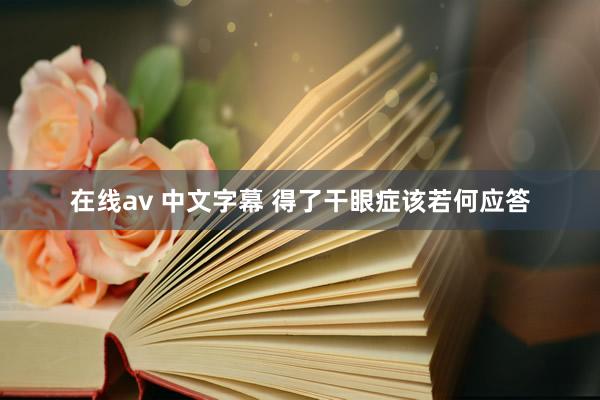 在线av 中文字幕 得了干眼症该若何应答