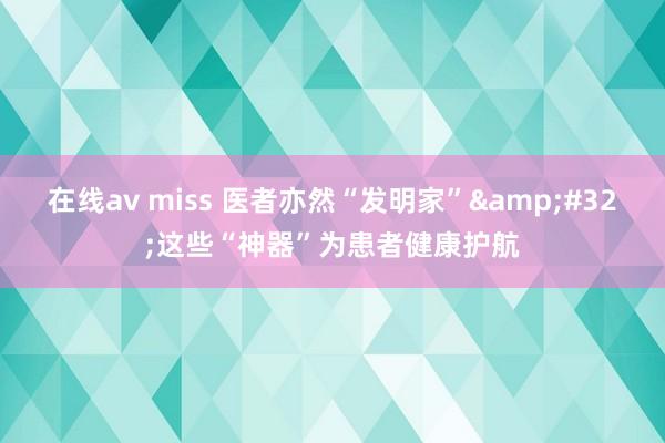 在线av miss 医者亦然“发明家”&#32;这些“神器”为患者健康护航