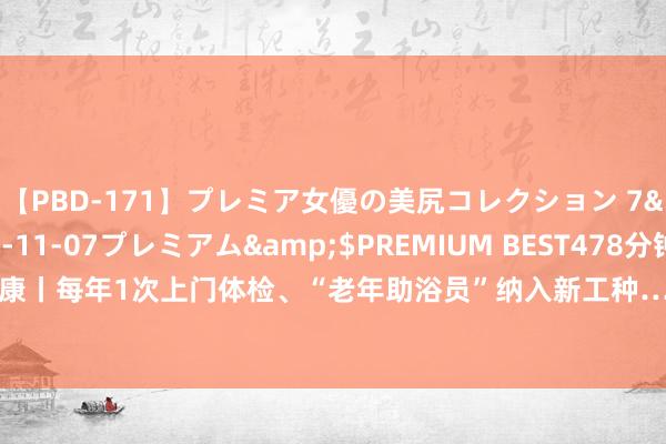 【PBD-171】プレミア女優の美尻コレクション 7</a>2012-11-07プレミアム&$PREMIUM BEST478分钟 乐健康丨每年1次上门体检、“老年助浴员”纳入新工种……失能老东谈主照护痛点正在破解