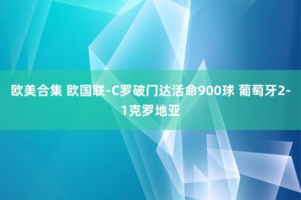 欧美合集 欧国联-C罗破门达活命900球 葡萄牙2-1克罗地亚