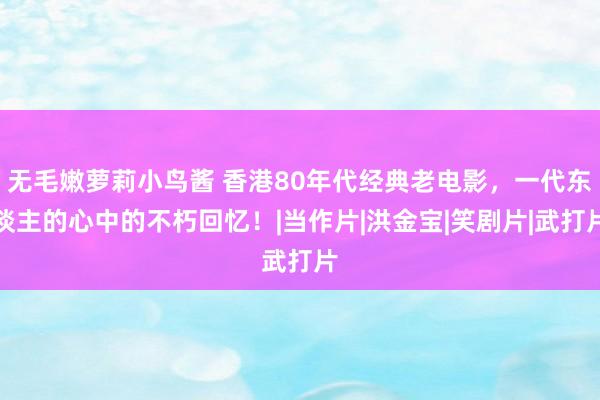 无毛嫩萝莉小鸟酱 香港80年代经典老电影，一代东谈主的心中的不朽回忆！|当作片|洪金宝|笑剧片|武打片