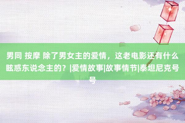 男同 按摩 除了男女主的爱情，这老电影还有什么眩惑东说念主的？|爱情故事|故事情节|泰坦尼克号