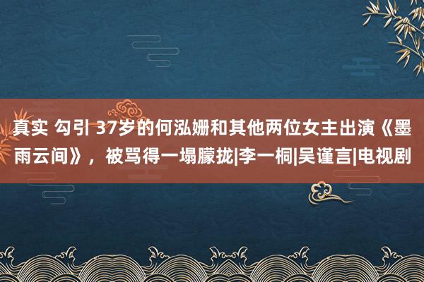 真实 勾引 37岁的何泓姗和其他两位女主出演《墨雨云间》，被骂得一塌朦拢|李一桐|吴谨言|电视剧